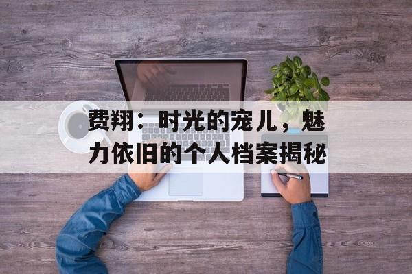 费翔:时光的宠儿,魅力依旧的个人档案揭秘-第1张图片-佛山资讯网 费翔:时光的宠儿,魅力依旧的个人档案揭秘-第1张图片-佛山资讯网