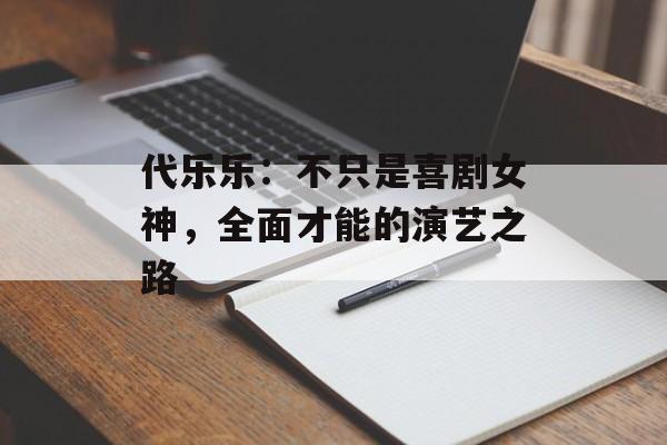 代乐乐:不只是喜剧女神,全面才能的演艺之路-第1张图片-佛山资讯网 代乐乐:不只是喜剧女神,全面才能的演艺之路-第1张图片-佛山资讯网