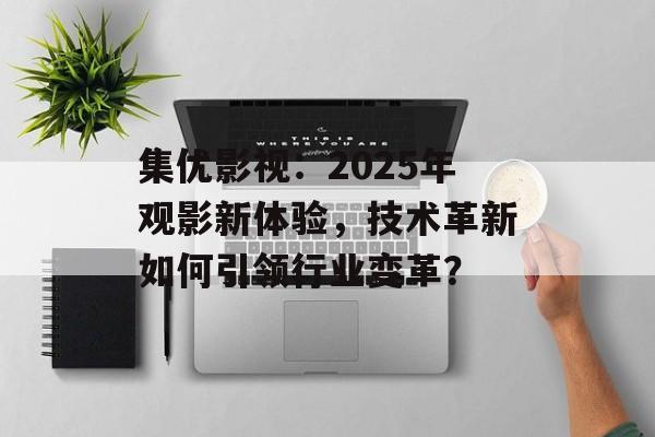 集优影视:2025年观影新体验,技术革新如何引领行业变革?-第1张图片-佛山资讯网 集优影视:2025年观影新体验,技术革新如何引领行业变革?-第1张图片-佛山资讯网