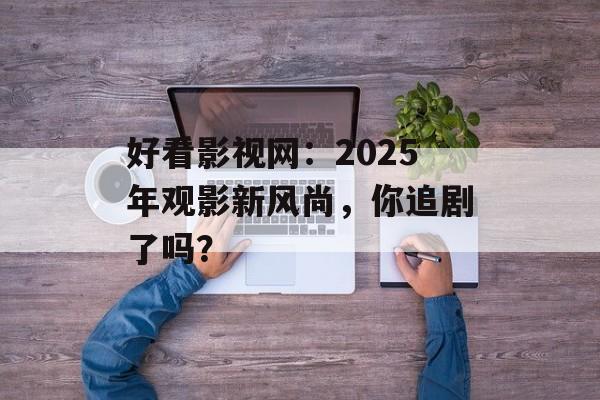 好看影视网:2025年观影新风尚,你追剧了吗?-第1张图片-佛山资讯网 好看影视网:2025年观影新风尚,你追剧了吗?-第1张图片-佛山资讯网