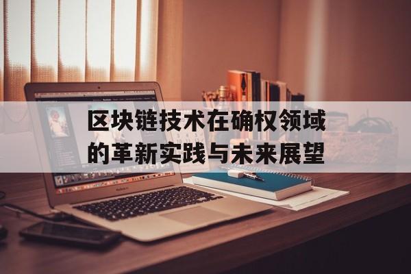 区块链技术在确权领域的革新实践与未来展望-第1张图片-佛山资讯网 区块链技术在确权领域的革新实践与未来展望-第1张图片-佛山资讯网