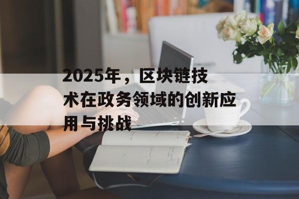 2025年,区块链技术在政务领域的创新应用与挑战-第1张图片-佛山资讯网 2025年,区块链技术在政务领域的创新应用与挑战-第1张图片-佛山资讯网