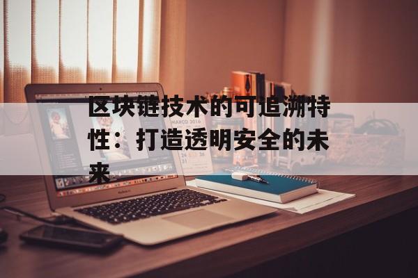 区块链技术的可追溯特性：打造透明安全的未来-第1张图片-佛山资讯网