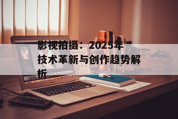 影视拍摄:2025年技术革新与创作趋势解析-第1张图片-佛山资讯网 影视拍摄:2025年技术革新与创作趋势解析-第1张图片-佛山资讯网