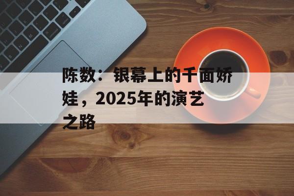 陈数：银幕上的千面娇娃，2025年的演艺之路-第1张图片-佛山资讯网