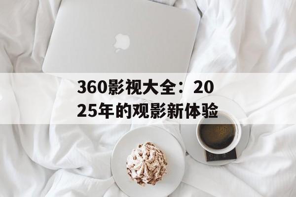 360影视大全:2025年的观影新体验-第1张图片-佛山资讯网 360影视大全:2025年的观影新体验-第1张图片-佛山资讯网