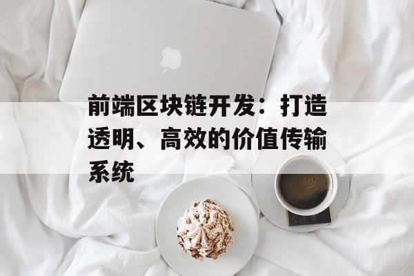 前端区块链开发：打造透明、高效的价值传输系统-第1张图片-佛山资讯网