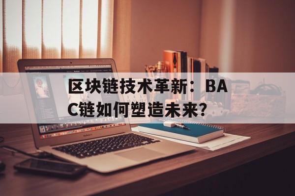 区块链技术革新:BAC链如何塑造未来?-第1张图片-佛山资讯网 区块链技术革新:BAC链如何塑造未来?-第1张图片-佛山资讯网