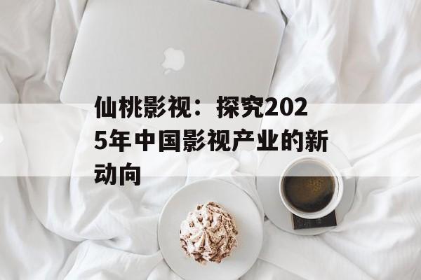 仙桃影视:探究2025年中国影视产业的新动向-第1张图片-佛山资讯网 仙桃影视:探究2025年中国影视产业的新动向-第1张图片-佛山资讯网