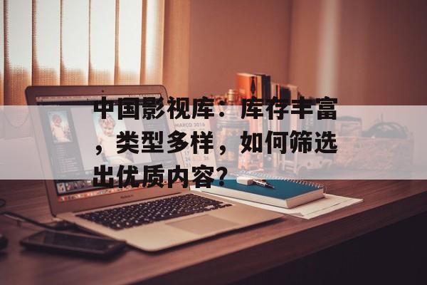 中国影视库:库存丰富,类型多样,如何筛选出优质内容?-第1张图片-佛山资讯网 中国影视库:库存丰富,类型多样,如何筛选出优质内容?-第1张图片-佛山资讯网