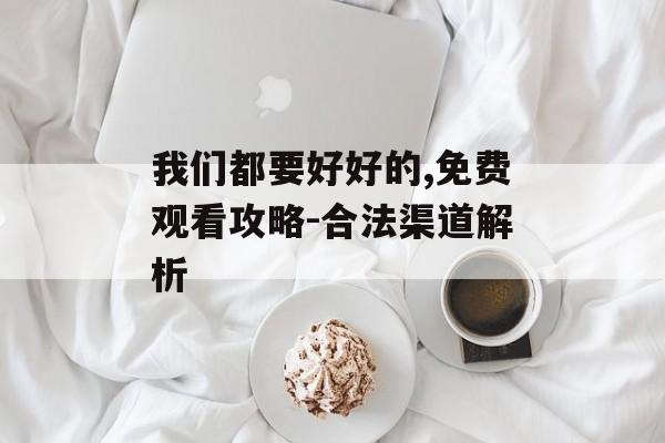我们都要好好的,免费观看攻略-合法渠道解析-第1张图片-佛山资讯网 我们都要好好的,免费观看攻略-合法渠道解析-第1张图片-佛山资讯网