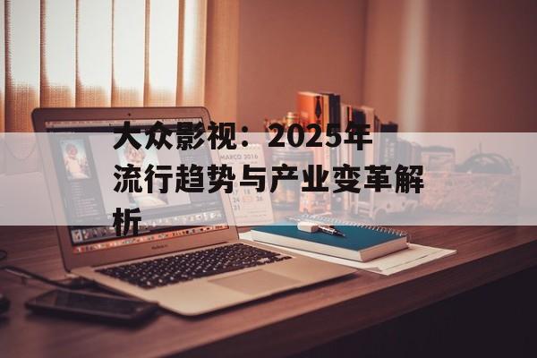 大众影视:2025年流行趋势与产业变革解析-第1张图片-佛山资讯网 大众影视:2025年流行趋势与产业变革解析-第1张图片-佛山资讯网
