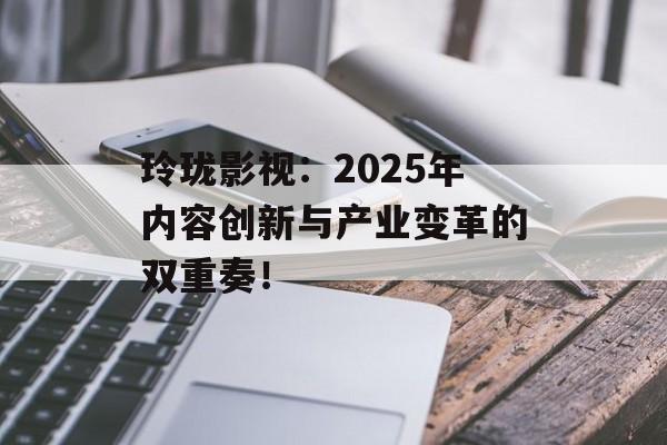 玲珑影视:2025年内容创新与产业变革的双重奏!-第1张图片-佛山资讯网 玲珑影视:2025年内容创新与产业变革的双重奏!-第1张图片-佛山资讯网