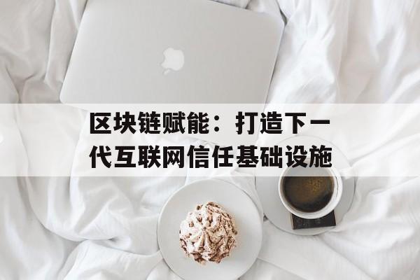 区块链赋能：打造下一代互联网信任基础设施-第1张图片-佛山资讯网
