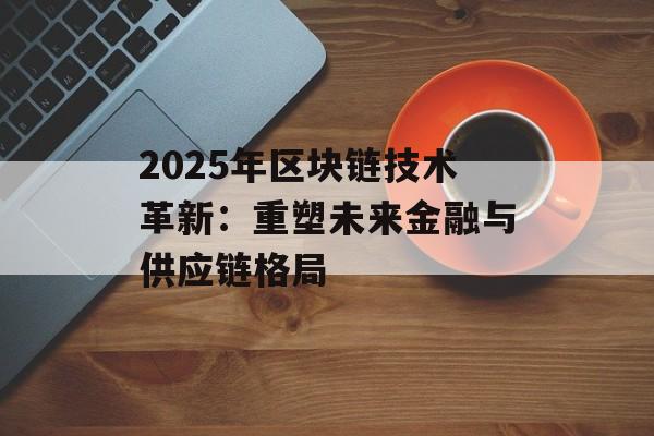 2025年区块链技术革新:重塑未来金融与供应链格局-第1张图片-佛山资讯网 2025年区块链技术革新:重塑未来金融与供应链格局-第1张图片-佛山资讯网