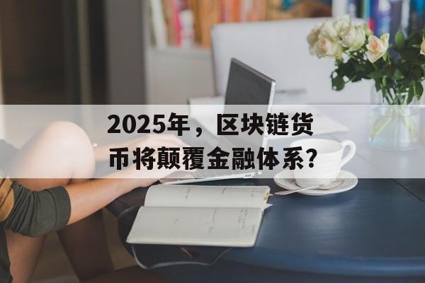 2025年,区块链货币将颠覆金融体系?-第1张图片-佛山资讯网 2025年,区块链货币将颠覆金融体系?-第1张图片-佛山资讯网