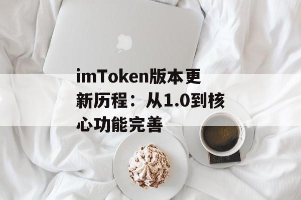 imToken版本更新历程：从1.0到核心功能完善-第1张图片-佛山资讯网