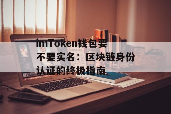 imToken钱包要不要实名：区块链身份认证的终极指南-第1张图片-佛山资讯网