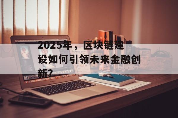 2025年,区块链建设如何引领未来金融创新?-第1张图片-佛山资讯网 2025年,区块链建设如何引领未来金融创新?-第1张图片-佛山资讯网
