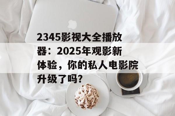 2345影视大全播放器:2025年观影新体验,你的私人电影院升级了吗?-第1张图片-佛山资讯网 2345影视大全播放器:2025年观影新体验,你的私人电影院升级了吗?-第1张图片-佛山资讯网