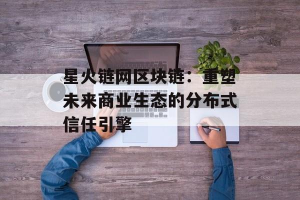星火链网区块链:重塑未来商业生态的分布式信任引擎-第1张图片-佛山资讯网 星火链网区块链:重塑未来商业生态的分布式信任引擎-第1张图片-佛山资讯网