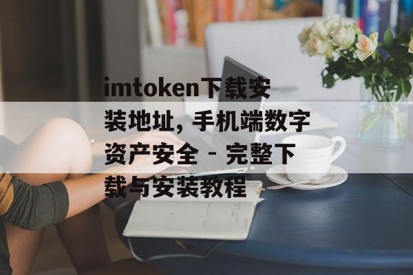 imtoken下载安装地址, 手机端数字资产安全 - 完整下载与安装教程-第1张图片-佛山资讯网