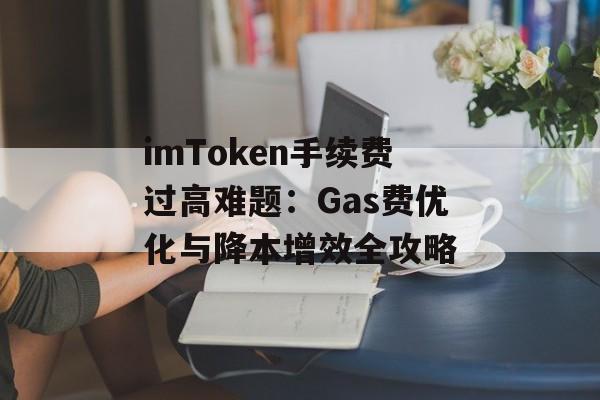imToken手续费过高难题:Gas费优化与降本增效全攻略-第1张图片-佛山资讯网 imToken手续费过高难题:Gas费优化与降本增效全攻略-第1张图片-佛山资讯网