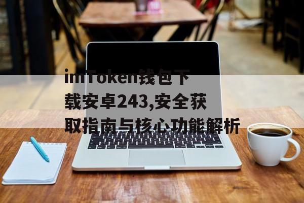 imToken钱包下载安卓243,安全获取指南与核心功能解析-第1张图片-佛山资讯网