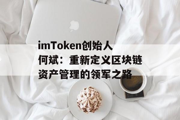 imToken创始人何斌：重新定义区块链资产管理的领军之路-第1张图片-佛山资讯网
