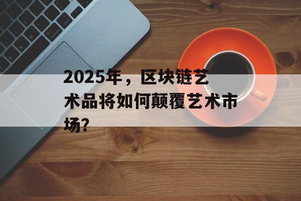 2025年，区块链艺术品将如何颠覆艺术市场？-第1张图片-佛山资讯网