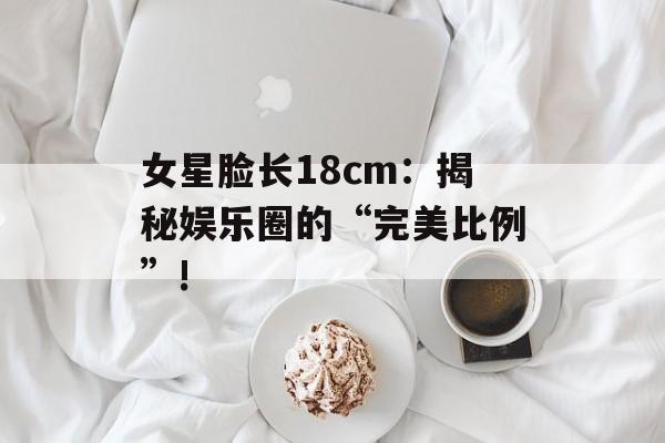女星脸长18cm:揭秘娱乐圈的“完美比例”!-第1张图片-佛山资讯网 女星脸长18cm:揭秘娱乐圈的“完美比例”!-第1张图片-佛山资讯网