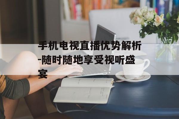 手机电视直播优势解析-随时随地享受视听盛宴-第1张图片-佛山资讯网
