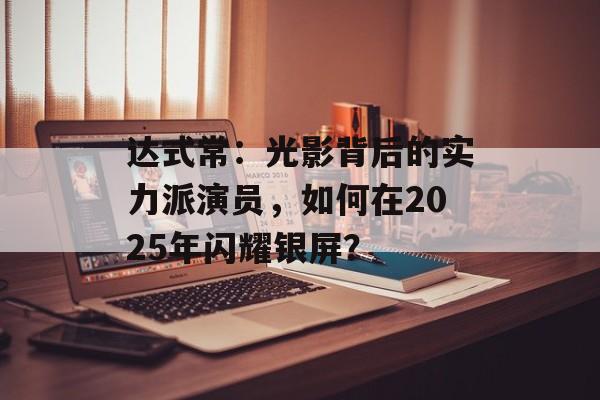 达式常:光影背后的实力派演员,如何在2025年闪耀银屏?-第1张图片-佛山资讯网 达式常:光影背后的实力派演员,如何在2025年闪耀银屏?-第1张图片-佛山资讯网