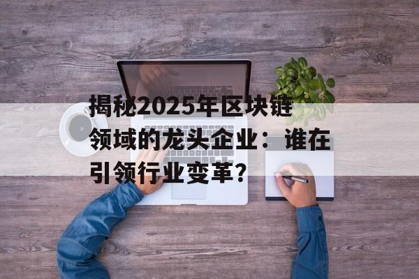 揭秘2025年区块链领域的龙头企业：谁在引领行业变革？-第1张图片-佛山资讯网