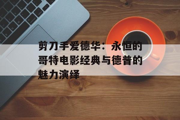 剪刀手爱德华:永恒的哥特电影经典与德普的魅力演绎-第1张图片-佛山资讯网 剪刀手爱德华:永恒的哥特电影经典与德普的魅力演绎-第1张图片-佛山资讯网