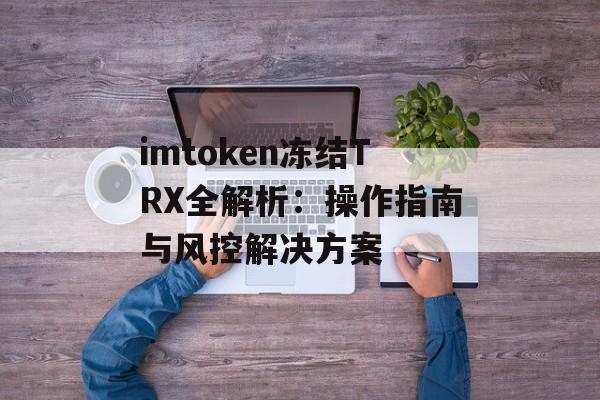 imtoken冻结TRX全解析:操作指南与风控解决方案-第1张图片-佛山资讯网 imtoken冻结TRX全解析:操作指南与风控解决方案-第1张图片-佛山资讯网