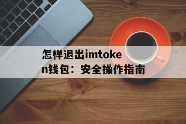 怎样退出imtoken钱包:安全操作指南-第1张图片-佛山资讯网 怎样退出imtoken钱包:安全操作指南-第1张图片-佛山资讯网