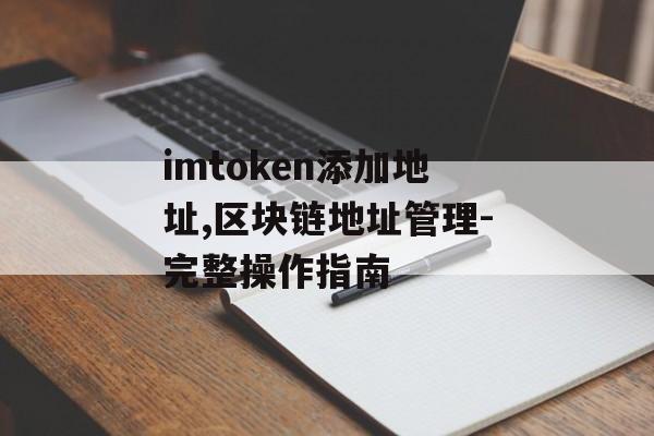 imtoken添加地址,区块链地址管理-完整操作指南-第1张图片-佛山资讯网 imtoken添加地址,区块链地址管理-完整操作指南-第1张图片-佛山资讯网