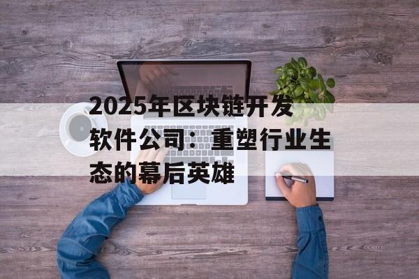 2025年区块链开发软件公司：重塑行业生态的幕后英雄-第1张图片-佛山资讯网