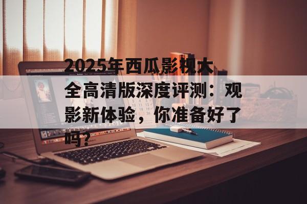 2025年西瓜影视大全高清版深度评测：观影新体验，你准备好了吗？-第1张图片-佛山资讯网