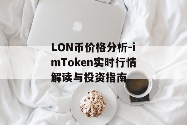 LON币价格分析-imToken实时行情解读与投资指南-第1张图片-佛山资讯网 LON币价格分析-imToken实时行情解读与投资指南-第1张图片-佛山资讯网