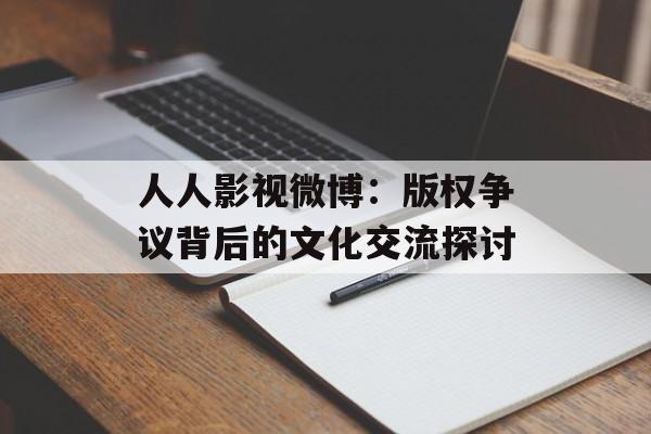 人人影视微博:版权争议背后的文化交流探讨-第1张图片-佛山资讯网 人人影视微博:版权争议背后的文化交流探讨-第1张图片-佛山资讯网