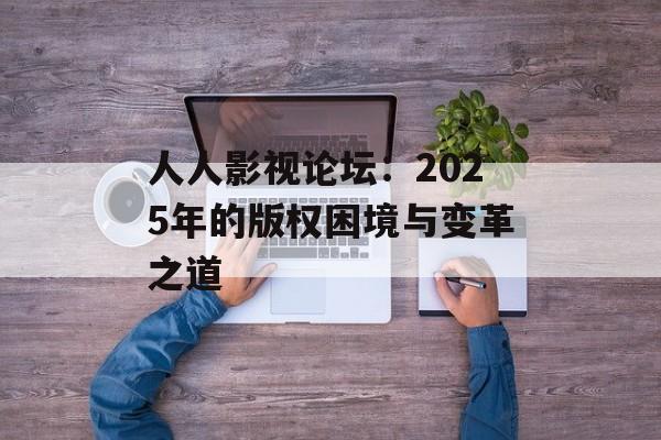 人人影视论坛:2025年的版权困境与变革之道-第1张图片-佛山资讯网 人人影视论坛:2025年的版权困境与变革之道-第1张图片-佛山资讯网