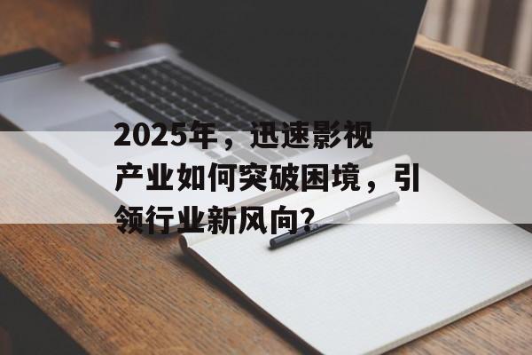 2025年,迅速影视产业如何突破困境,引领行业新风向?-第1张图片-佛山资讯网 2025年,迅速影视产业如何突破困境,引领行业新风向?-第1张图片-佛山资讯网