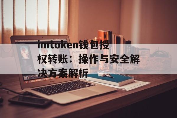imtoken钱包授权转账：操作与安全解决方案解析-第1张图片-佛山资讯网