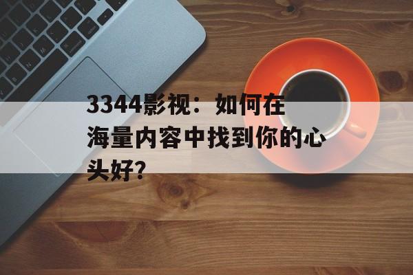 3344影视:如何在海量内容中找到你的心头好?-第1张图片-佛山资讯网 3344影视:如何在海量内容中找到你的心头好?-第1张图片-佛山资讯网