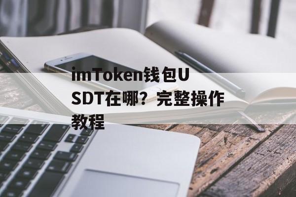 imToken钱包USDT在哪？完整操作教程-第1张图片-佛山资讯网