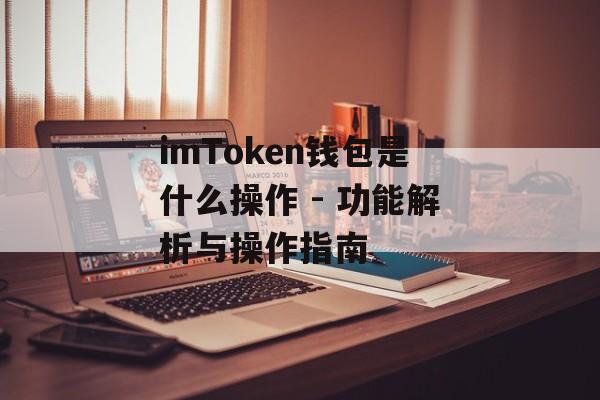 imToken钱包是什么操作 - 功能解析与操作指南-第1张图片-佛山资讯网