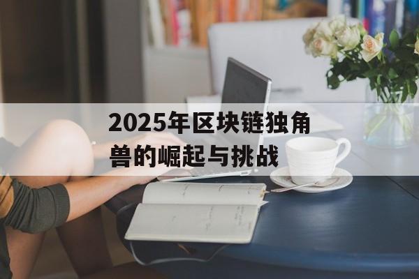 2025年区块链独角兽的崛起与挑战-第1张图片-佛山资讯网 2025年区块链独角兽的崛起与挑战-第1张图片-佛山资讯网