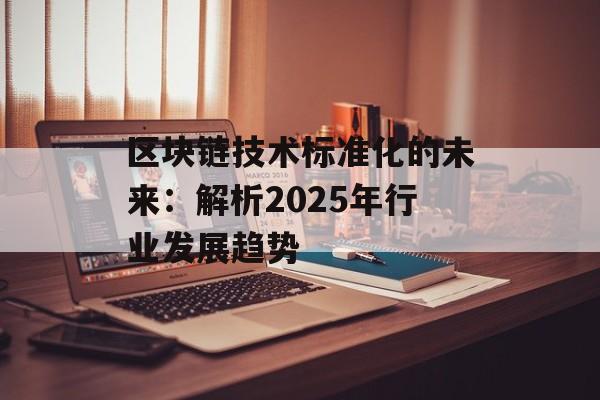区块链技术标准化的未来：解析2025年行业发展趋势-第1张图片-佛山资讯网